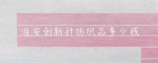 淮安針紡織品市場行情與價格指南